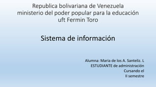 Republica bolivariana de Venezuela
ministerio del poder popular para la educación
uft Fermin Toro
Sistema de información
Alumna: Maria de los A. Santeliz. L
ESTUDIANTE de administración
Cursando el
II semestre
 