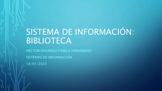 SISTEMA DE INFORMACIÓN:
BIBLIOTECA
HÉCTOR EDUARDO FABELA HERNÁNDEZ
SISTEMAS DE INFORMACIÓN
18/01/2023
 