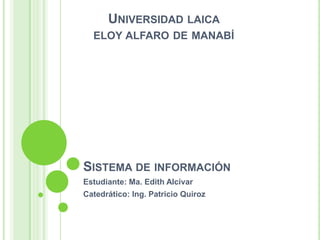 Sistema de información Estudiante: Ma. Edith Alcívar Catedrático: Ing. Patricio Quiroz Universidad laica  eloy alfaro de manabí 