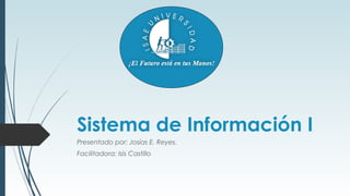 Sistema de Información I
Presentado por: Josías E. Reyes.
Facilitadora: Isis Castillo
 