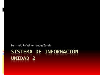 SISTEMA DE INFORMACIÓN
UNIDAD 2
Fernando Rafael Hernández Zavala
 