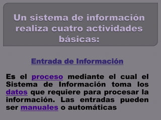 Entrada de Información
Es el proceso mediante el cual el
Sistema de Información toma los
datos que requiere para procesar ...