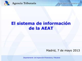 El sistema de información
de la AEAT

Madrid, 7 de mayo 2013
Departamento de Inspección Financiera y Tributaria

 
