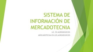 SISTEMA DE
INFORMACIÓN DE
MERCADOTECNIA
LIC. EN AGRONEGOCIOS
MERCADOTECNIA EN LOS AGRONEGOCIOS

 
