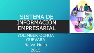 SISTEMA DE
INFORMACIÓN
EMPRESARIAL
YOLIMBER OCHOA
GUEVARA
Neiva-Huila
2015
 