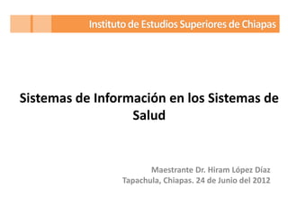 Sistemas de Información en los Sistemas de
                  Salud


                       Maestrante Dr. Hiram López Díaz
                Tapachula, Chiapas. 24 de Junio del 2012
 