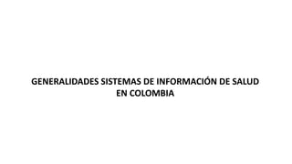 GENERALIDADES SISTEMAS DE INFORMACIÓN DE SALUD
EN COLOMBIA
 