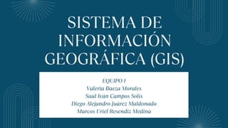 SISTEMA DE
INFORMACIÓN
GEOGRÁFICA (GIS)
EQUIPO 1
Valeria Baeza Morales
Saúl Iván Campos Solís
Diego Alejandro Juárez Maldonado
Marcos Uriel Resendiz Medina
 