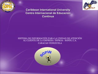 Caribbean International University
     Centro Internacional de Educación
                  Continua




SISTEMA DE INFORMACIÓN PARA LA UNIDAD DE ATENCIÓN
    AL CLIENTE DE LA EMPRESA DIPROA - SOPIN, C.A.
                CARACAS-VENEZUELA
 