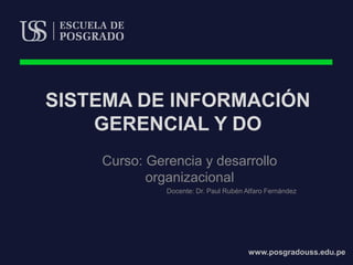 www.posgradouss.edu.pe
SISTEMA DE INFORMACIÓN
GERENCIAL Y DO
Curso: Gerencia y desarrollo
organizacional
Docente: Dr. Paul Rubén Alfaro Fernández
 