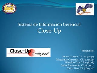 Sistema de Información Gerencial
Close-Up
Integrantes:
Arlene Camejo C.I . 12.416.905
Magdamar Contreras C.I. 12.143.633
Vilehaldo Cruz C.I 11.982.187
Sasha Bracamonte C.I 16.179.101
Yhicel Nava C.I 15.804.726
 