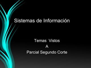 Sistemas de Información
Temas Vistos
A
Parcial Segundo Corte
 