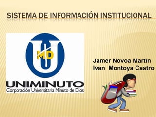 SISTEMA DE INFORMACIÓN INSTITUCIONAL
Jamer Novoa Martin
Ivan Montoya Castro
 