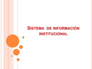 SISTEMA DE INFORMACIÓN
INSTITUCIONAL
 