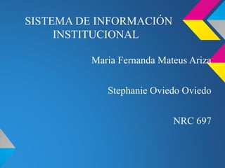 SISTEMA DE INFORMACIÓN
INSTITUCIONAL
Maria Fernanda Mateus Ariza
Stephanie Oviedo Oviedo
NRC 697
 