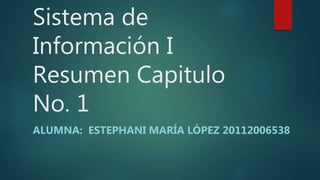 Sistema de
Información I
Resumen Capitulo
No. 1
ALUMNA: ESTEPHANI MARÍA LÓPEZ 20112006538
 