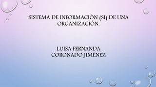 SISTEMA DE INFORMACIÓN (SI) DE UNA
ORGANIZACIÓN.
LUISA FERNANDA
CORONADO JIMÉNEZ
 