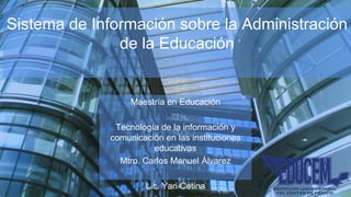 Sistema de Información sobre la Administración
de la Educación
Maestría en Educación
Tecnología de la información y
comunicación en las instituciones
educativas
Mtro. Carlos Manuel Álvarez
Lic. Yari Cetina
 