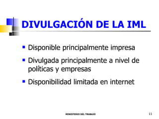 DIVULGACIÓN DE LA IML Disponible principalmente impresa Divulgada principalmente a nivel de políticas y empresas Disponibilidad limitada en internet MINISTERIO DEL TRABAJO  11 