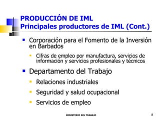 PRODUCCIÓN DE IML  Principales productores de IML (Cont.) Corporación para el Fomento de la Inversión en Barbados Cifras de empleo por manufactura, servicios de información y servicios profesionales y técnicos Departamento del Trabajo Relaciones industriales Seguridad y salud ocupacional Servicios de empleo MINISTERIO DEL TRABAJO  8 