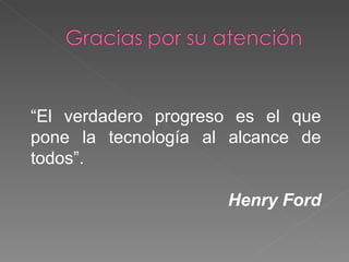 “ El verdadero progreso es el que pone la tecnología al alcance de todos”.  Henry Ford 