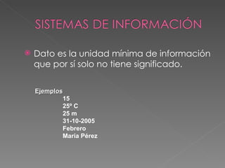Dato es la unidad mínima de información que por sí solo no tiene significado. Ejemplos 15 25º C 25 m 31-10-2005 Febrero María Pérez 
