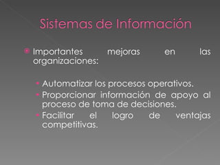 Importantes mejoras en las organizaciones: Automatizar los procesos operativos. Proporcionar información de apoyo al proceso de toma de decisiones. Facilitar el logro de ventajas competitivas . 
