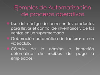 Uso del código de barra en los productos para llevar el control de inventarios y de las ventas en un supermercado. Geberación automática de facturas en un videoclub. Cálculo de la nómina e impresión automática de recibos de pago a empleados. 