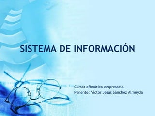 SISTEMA DE INFORMACIÓN
Curso: ofimática empresarial
Ponente: Víctor Jesús Sánchez Almeyda
 