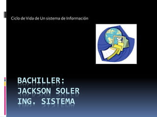 BACHILLER:
JACKSON SOLER
ING. SISTEMA
Ciclo deVida de Un sistema de Información
 