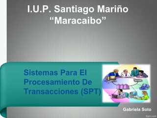 Sistemas Para El
Procesamiento De
Transacciones (SPT)
I.U.P. Santiago Mariño
“Maracaibo”
Gabriela Soto
 