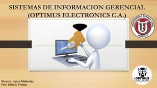 SISTEMAS DE INFORMACION GERENCIAL
(OPTIMUS ELECTRONICS C.A.)
Alumno: Laura Meléndez
Prof. Edecio Freitez
 