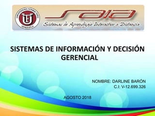 SISTEMAS DE INFORMACIÓN Y DECISIÓN
GERENCIAL
NOMBRE: DARLINE BARÓN
C.I: V-12.699.326
AGOSTO 2018
 