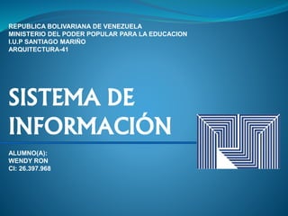 REPUBLICA BOLIVARIANA DE VENEZUELA
MINISTERIO DEL PODER POPULAR PARA LA EDUCACION
I.U.P SANTIAGO MARIÑO
ARQUITECTURA-41
SISTEMA DE
INFORMACIÓN
ALUMNO(A):
WENDY RON
CI: 26.397.968
 