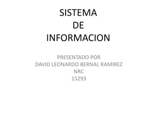 SISTEMA
DE
INFORMACION
PRESENTADO POR
DAVID LEONARDO BERNAL RAMIREZ
NRC
15293
 