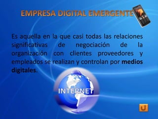 Es aquella en la que casi todas las relaciones
significativas de negociación de la
organización con clientes proveedores y
empleados se realizan y controlan por medios
digitales.
 
