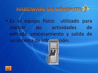 • Es el equipo físico utilizado para
  realizar   las     actividades  de
  entrada, procesamiento y salida de
  un sistema de información.
 