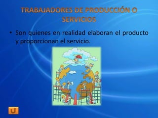 • Son quienes en realidad elaboran el producto
  y proporcionan el servicio.
 