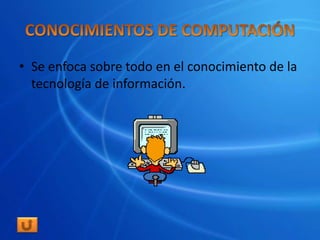 • Se enfoca sobre todo en el conocimiento de la
  tecnología de información.
 