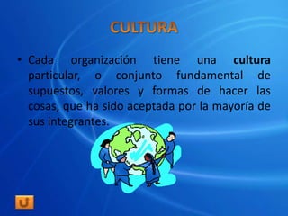 • Cada organización tiene una cultura
  particular, o conjunto fundamental de
  supuestos, valores y formas de hacer las
  cosas, que ha sido aceptada por la mayoría de
  sus integrantes.
 