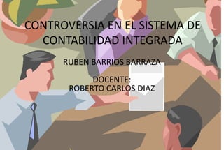 CONTROVERSIA EN EL SISTEMA DE
CONTABILIDAD INTEGRADA
RUBEN BARRIOS BARRAZA
DOCENTE:
ROBERTO CARLOS DIAZ
 