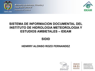 SISTEMA DE INFORMACION DOCUMENTAL DEL INSTITUTO DE HIDROLOGIA METEOROLOGIA Y ESTUDIOS AMBIETALES – IDEAM  SIDID HENRRY ALONSO ROZO FERNANDEZ 