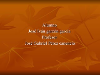 Alumno  José Iván garzón garcía  Profesor  José Gabriel Pérez canencio 