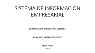 SISTEMA DE INFORMACION
EMPRESARIAL
HERRAMIENTAS BASICAS PARA INTERNET
JEAN CARLO SALAZAR VELASQUEZ
NEIVA-HUILA
2018
 