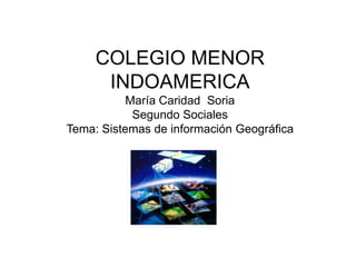 COLEGIO MENOR
      INDOAMERICA
           María Caridad Soria
            Segundo Sociales
Tema: Sistemas de información Geográfica
 