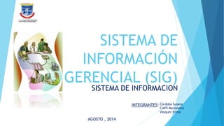 SISTEMA DE
INFORMACIÓN
GERENCIAL (SIG)
SISTEMA DE INFORMACION
AGOSTO , 2014
INTEGRANTES: Córdoba Susana
Ciaffi Marianella
Vásquez Enma
 