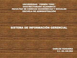 UNIVERSIDAD ``FERMÍN TORO´´ 
VICE-RECTORADO ACADEMICO 
FACULTAD DE CIENCIAS ECONÓMICAS Y SOCIALES 
ESCUELA DE ADMINISTRACIÓN 
SISTEMA DE INFORMACIÓN GERENCIAL 
CARLOS NOGUERA 
C.I. 25.146.064 
 