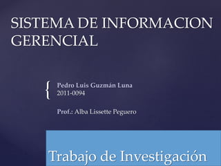 {
SISTEMA DE INFORMACION
GERENCIAL
Pedro Luis Guzmán Luna
2011-0094
Prof.: Alba Lissette Peguero
Trabajo de Investigación
 