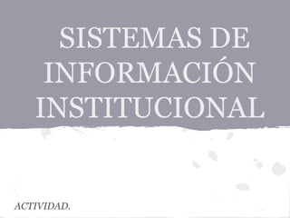 SISTEMAS DE
    INFORMACIÓN
   INSTITUCIONAL


ACTIVIDAD.
 