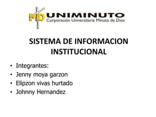SISTEMA DE INFORMACION
             INSTITUCIONAL
•   Integrantes:
•   Jenny moya garzon
•   Elipzon vivas hurtado
•   Johnny Hernandez
 